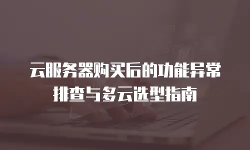 云服务器购买后的功能异常排查与多云选型指南