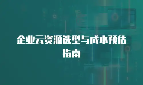 企业云资源选型与成本预估指南