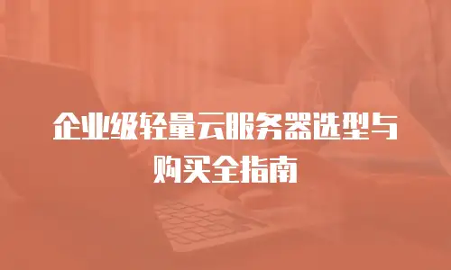 企业级轻量云服务器选型与购买全指南