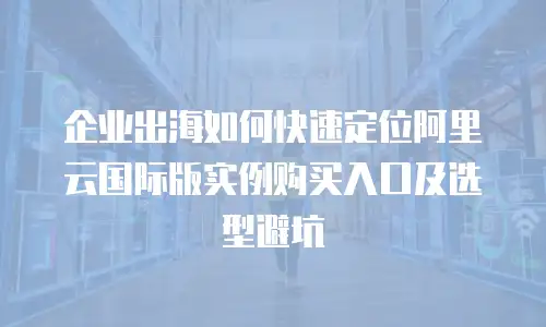 企业出海如何快速定位阿里云国际版实例购买入口及选型避坑