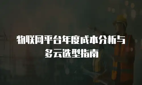 物联网平台年度成本分析与多云选型指南