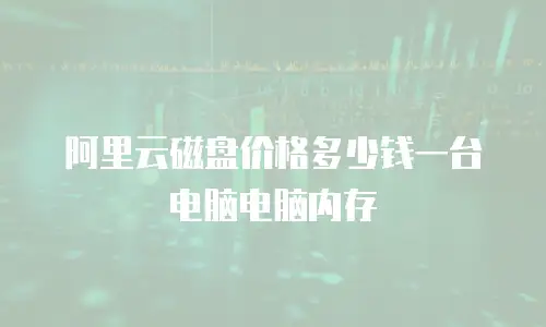 阿里云磁盘价格多少钱一台电脑电脑内存