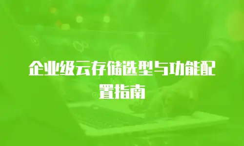 企业级云存储选型与功能配置指南