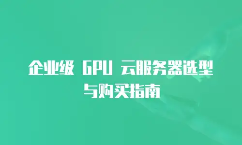 企业级 GPU 云服务器选型与购买指南