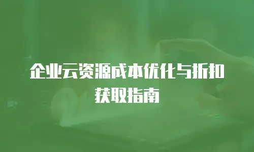 企业云资源成本优化与折扣获取指南