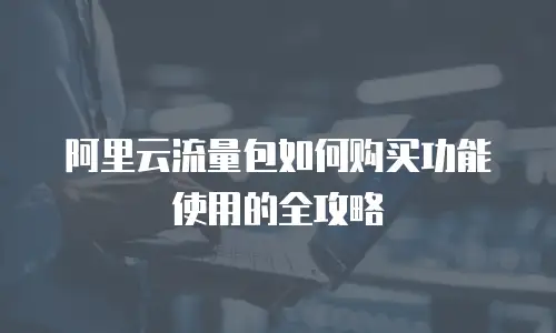 阿里云流量包如何购买功能使用的全攻略