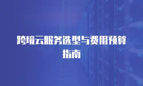 跨境云服务选型与费用预算指南
