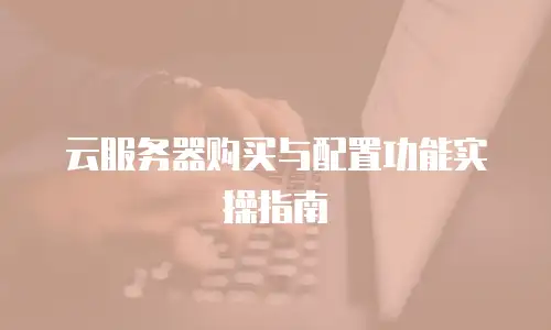 云服务器购买与配置功能实操指南