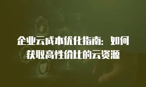 企业云成本优化指南：如何获取高性价比的云资源