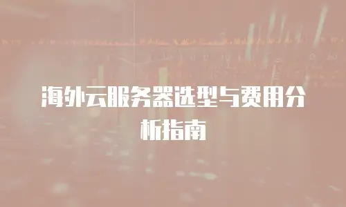 海外云服务器选型与费用分析指南