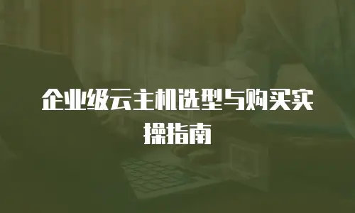 企业级云主机选型与购买实操指南