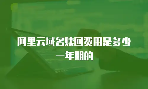 阿里云域名赎回费用是多少一年期的