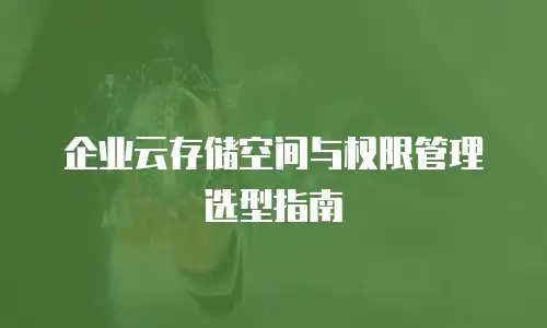 企业云存储空间与权限管理选型指南