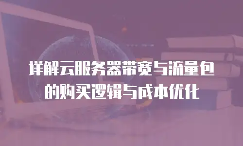 详解云服务器带宽与流量包的购买逻辑与成本优化