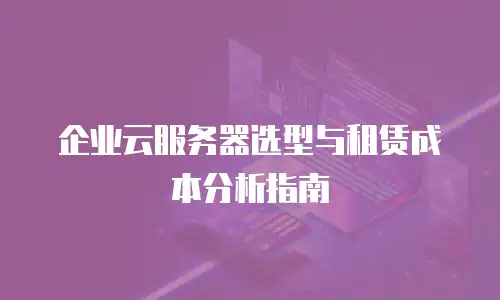 企业云服务器选型与租赁成本分析指南