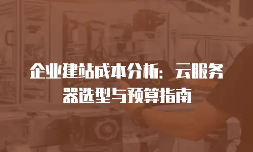 企业建站成本分析：云服务器选型与预算指南
