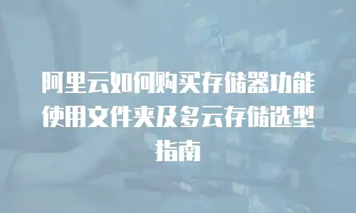 阿里云如何购买存储器功能使用文件夹及多云存储选型指南
