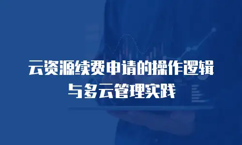 云资源续费申请的操作逻辑与多云管理实践