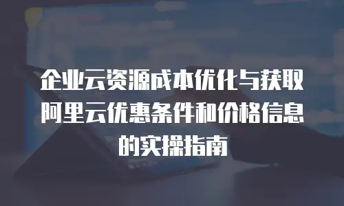 企业云资源成本优化与获取阿里云优惠条件和价格信息的实操指南