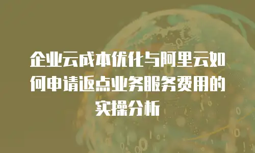 企业云成本优化与阿里云如何申请返点业务服务费用的实操分析