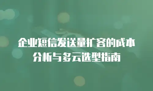 企业短信发送量扩容的成本分析与多云选型指南