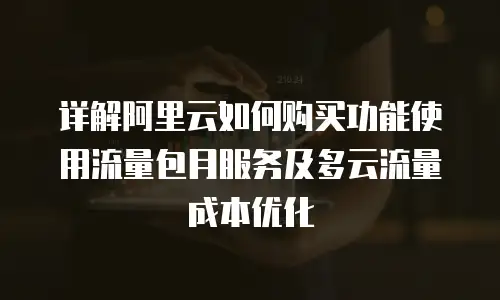 详解阿里云如何购买功能使用流量包月服务及多云流量成本优化