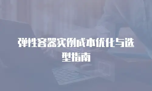 弹性容器实例成本优化与选型指南