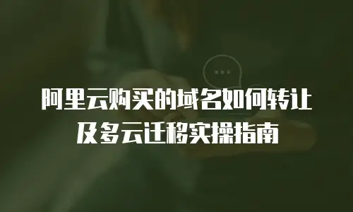 阿里云购买的域名如何转让及多云迁移实操指南