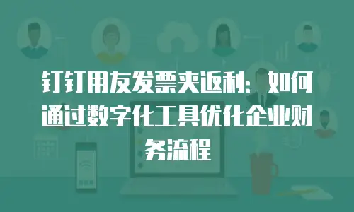 钉钉用友发票夹返利：如何通过数字化工具优化企业财务流程