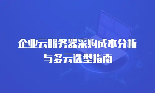 企业云服务器采购成本分析与多云选型指南