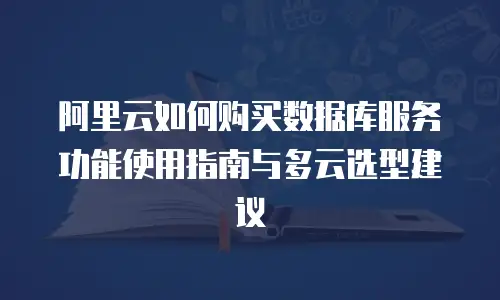 阿里云如何购买数据库服务功能使用指南与多云选型建议