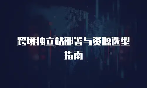 跨境独立站部署与资源选型指南