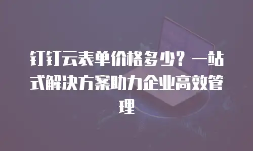钉钉云表单价格多少？一站式解决方案助力企业高效管理