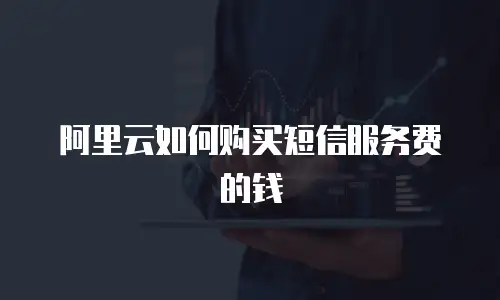 阿里云如何购买短信服务费的钱