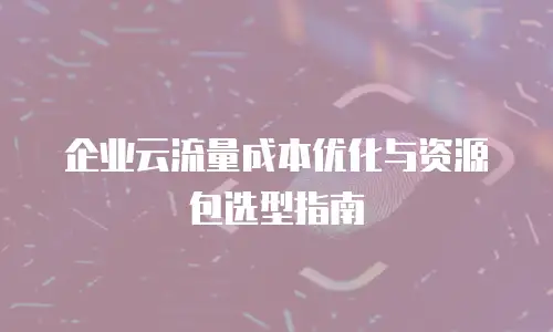 企业云流量成本优化与资源包选型指南