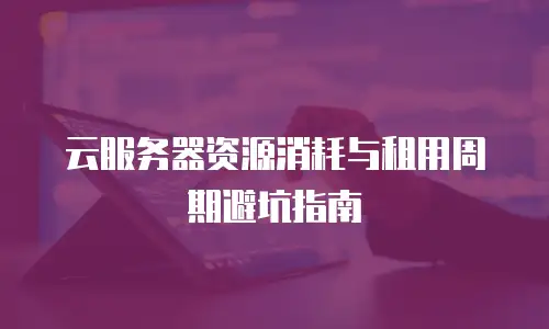 云服务器资源消耗与租用周期避坑指南