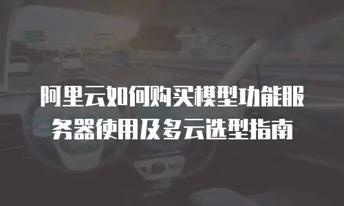 阿里云如何购买模型功能服务器使用及多云选型指南