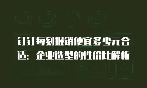 钉钉每刻报销便宜多少元合适：企业选型的性价比解析