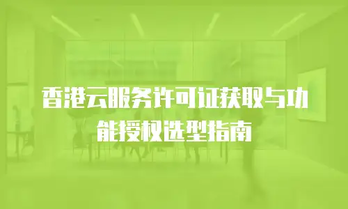 香港云服务许可证获取与功能授权选型指南