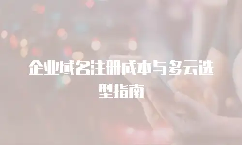 企业域名注册成本与多云选型指南