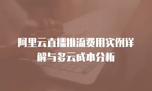 阿里云直播推流费用实例详解与多云成本分析