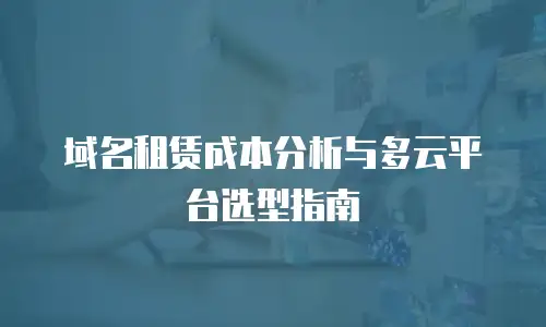 域名租赁成本分析与多云平台选型指南