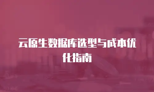 云原生数据库选型与成本优化指南