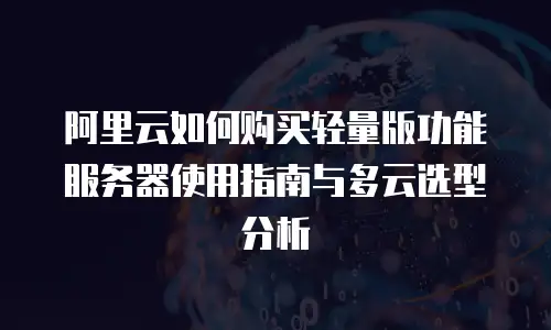 阿里云如何购买轻量版功能服务器使用指南与多云选型分析