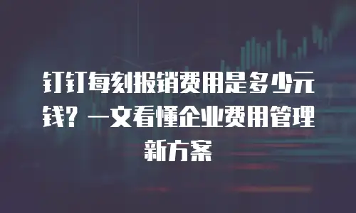 钉钉每刻报销费用是多少元钱？一文看懂企业费用管理新方案