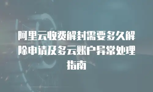 阿里云收费解封需要多久解除申请及多云账户异常处理指南