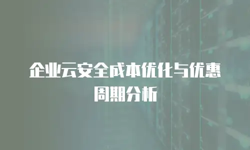 企业云安全成本优化与优惠周期分析