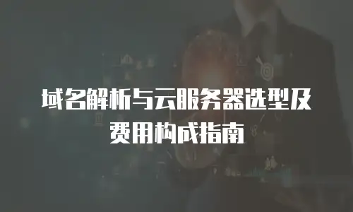 域名解析与云服务器选型及费用构成指南