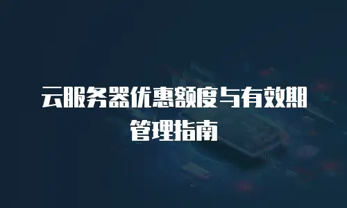 云服务器优惠额度与有效期管理指南