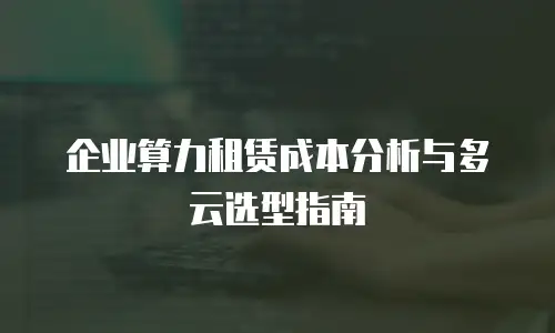 企业算力租赁成本分析与多云选型指南